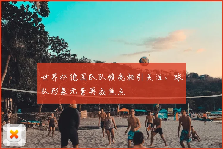 世界杯德国队队旗亮相引关注,球队形象元素再成焦点