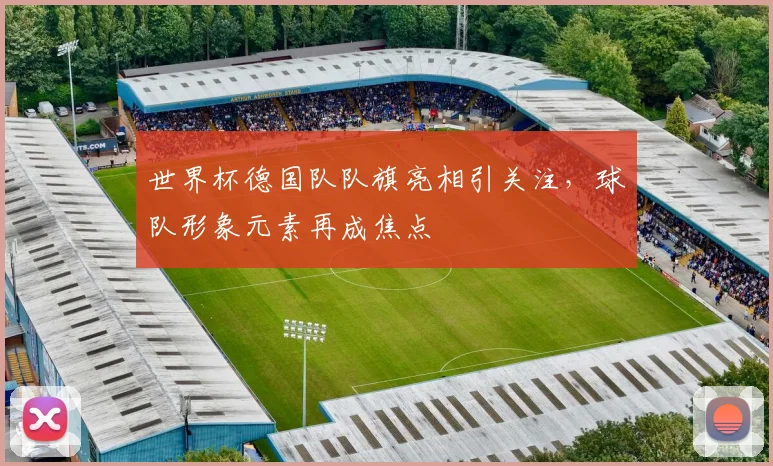 世界杯德国队队旗亮相引关注,球队形象元素再成焦点