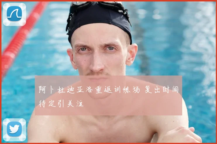 阿卜杜迪亚洛重返训练场 复出时间待定引关注