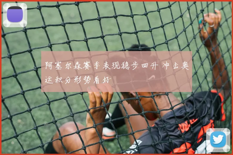 阿塞尔森赛季表现稳步回升 冲击奥运积分形势看好