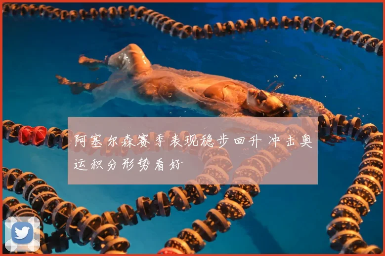 阿塞尔森赛季表现稳步回升 冲击奥运积分形势看好