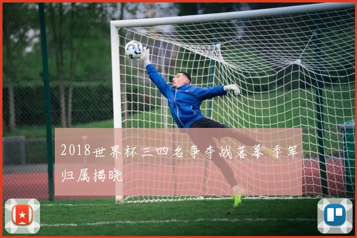 2018世界杯三四名争夺战落幕 季军归属揭晓