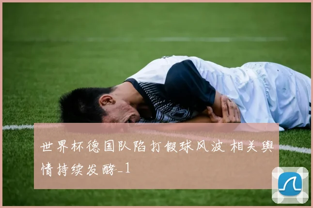世界杯德国队陷打假球风波 相关舆情持续发酵_1