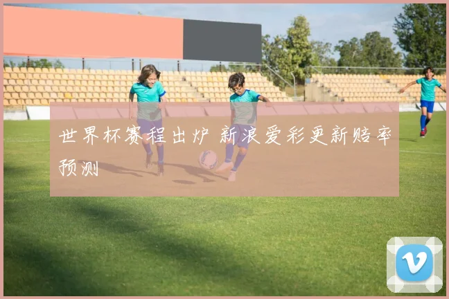世界杯赛程出炉 新浪爱彩更新赔率预测