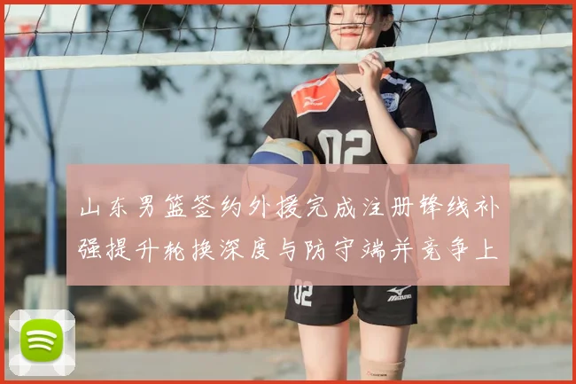山东男篮签约外援完成注册锋线补强提升轮换深度与防守端并竞争上场机会