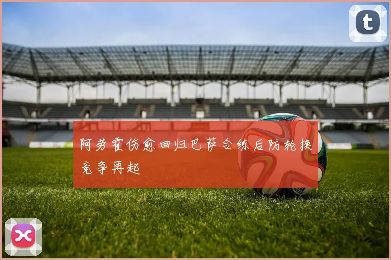 阿劳霍伤愈回归巴萨合练后防轮换竞争再起
