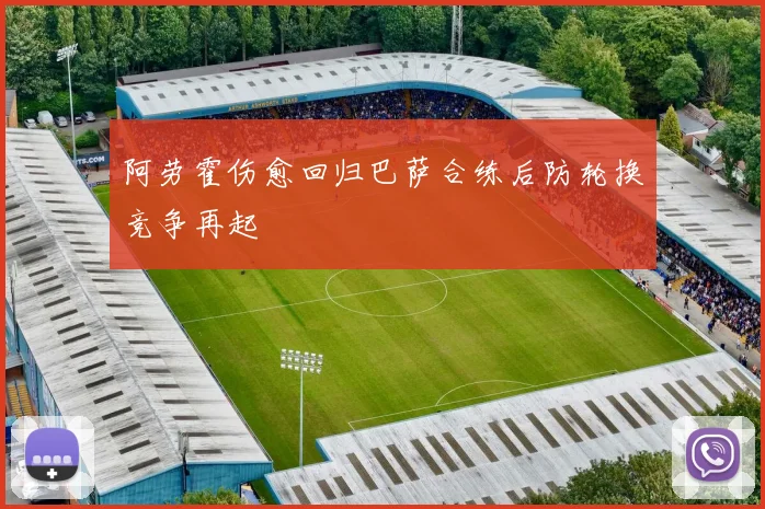 阿劳霍伤愈回归巴萨合练后防轮换竞争再起