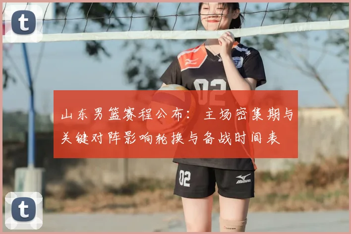 山东男篮赛程公布：主场密集期与关键对阵影响轮换与备战时间表
