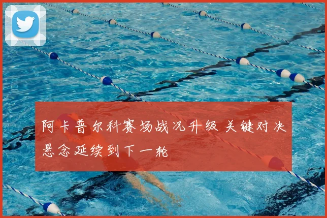 阿卡普尔科赛场战况升级 关键对决悬念延续到下一轮