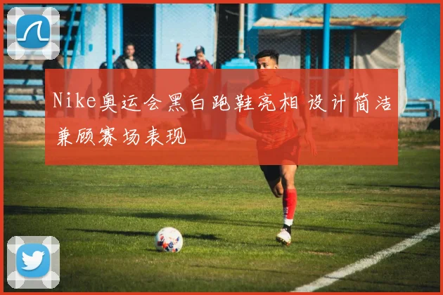 Nike奥运会黑白跑鞋亮相 设计简洁兼顾赛场表现