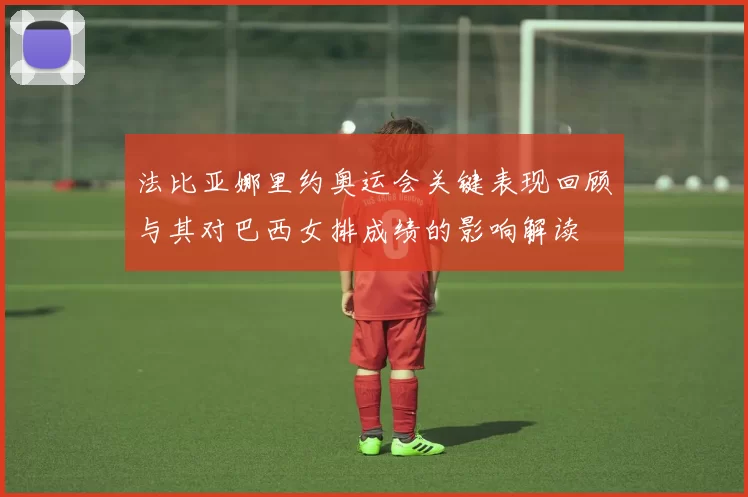 法比亚娜里约奥运会关键表现回顾与其对巴西女排成绩的影响解读
