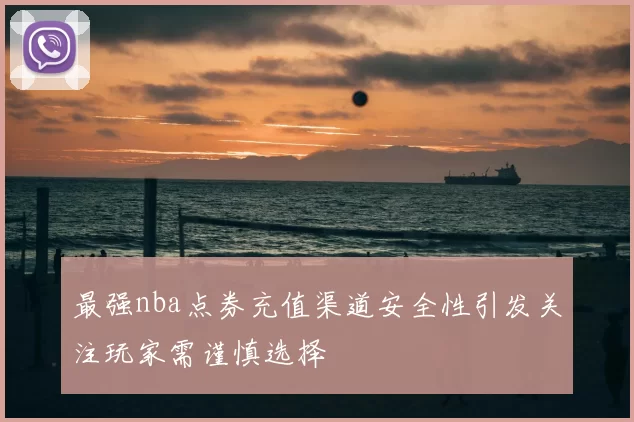 最强nba点券充值渠道安全性引发关注玩家需谨慎选择