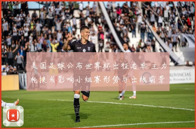 美国足球公布世界杯出征名单 主力轮换或影响小组赛形势与出线前景