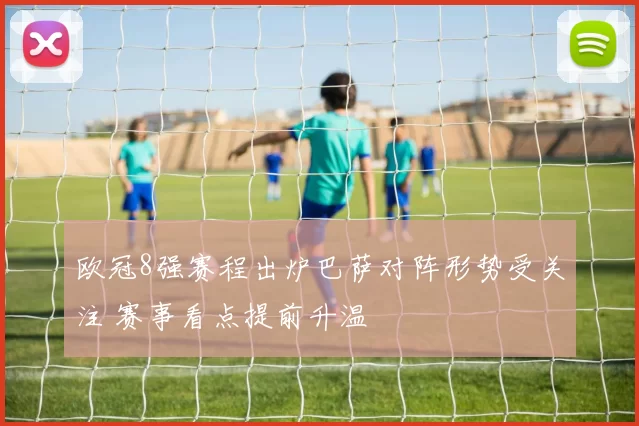 欧冠8强赛程出炉巴萨对阵形势受关注 赛事看点提前升温