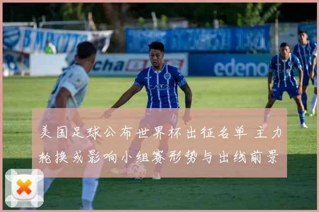 美国足球公布世界杯出征名单 主力轮换或影响小组赛形势与出线前景