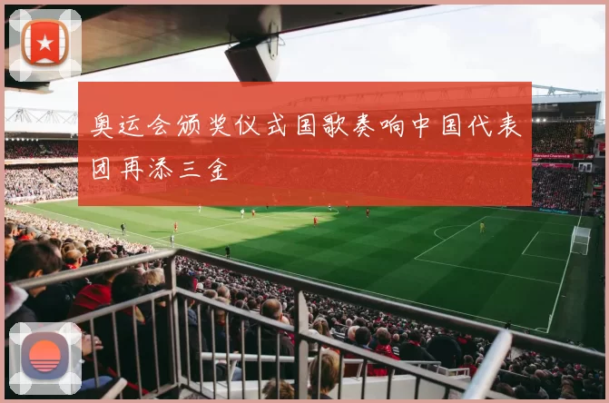 奥运会颁奖仪式国歌奏响中国代表团再添三金