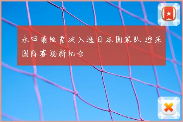 永田萌绘首次入选日本国家队 迎来国际赛场新机会