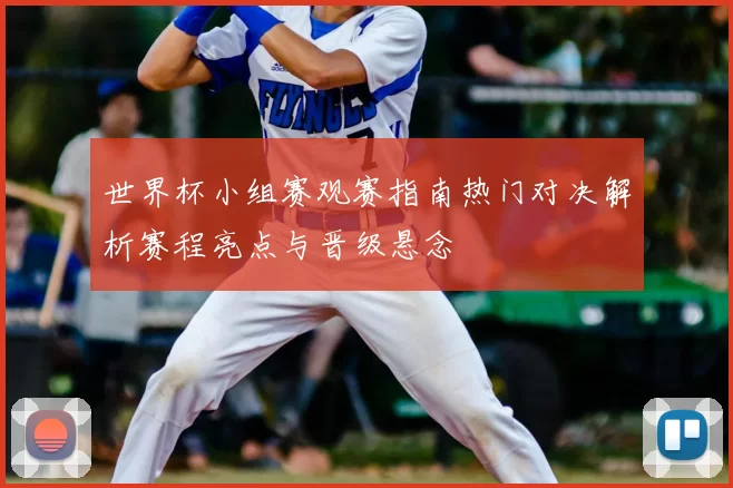 世界杯小组赛观赛指南热门对决解析赛程亮点与晋级悬念