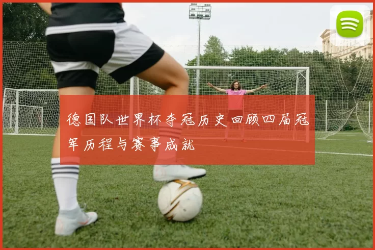 德国队世界杯夺冠历史回顾四届冠军历程与赛事成就