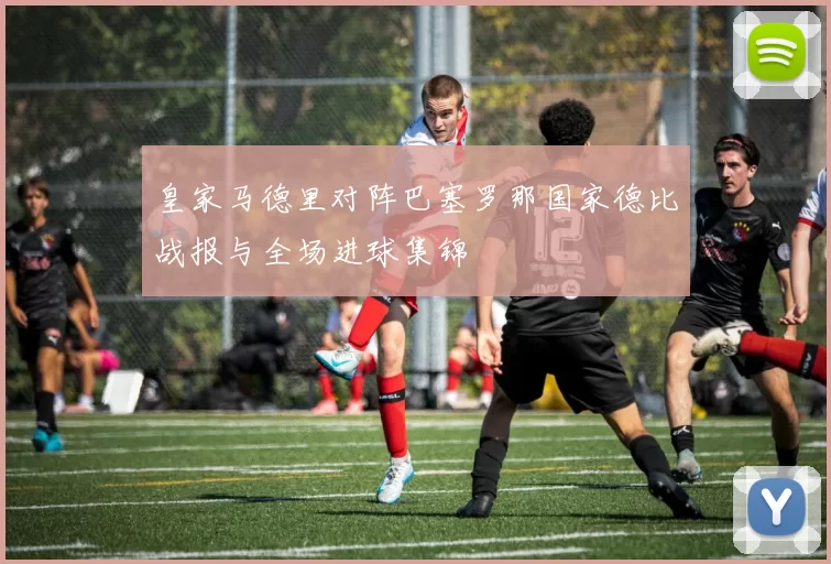 皇家马德里对阵巴塞罗那国家德比战报与全场进球集锦