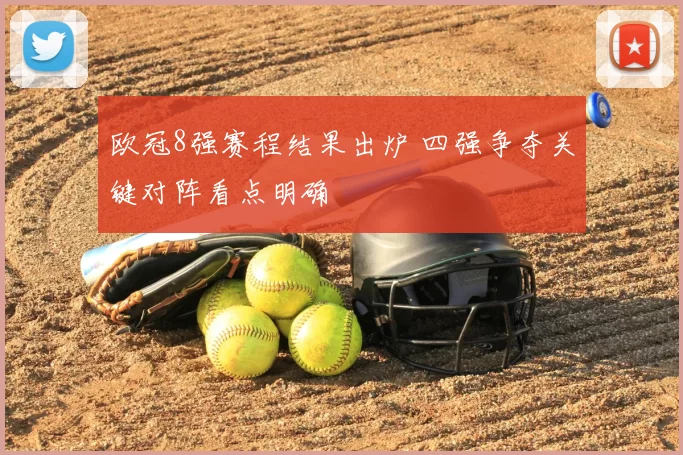 欧冠8强赛程结果出炉 四强争夺关键对阵看点明确