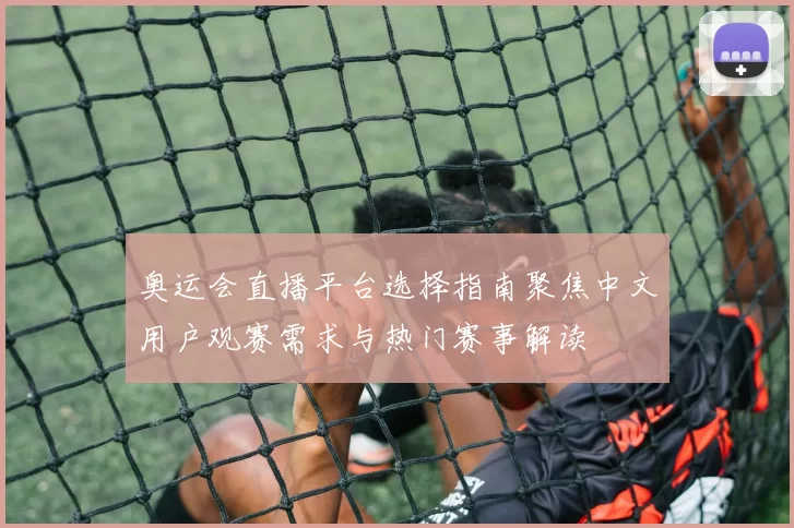 奥运会直播平台选择指南聚焦中文用户观赛需求与热门赛事解读