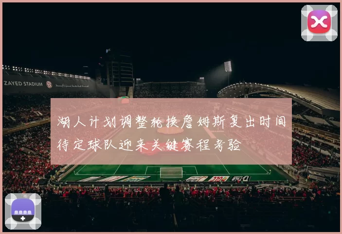 湖人计划调整轮换詹姆斯复出时间待定球队迎来关键赛程考验