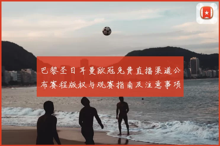 巴黎圣日耳曼欧冠免费直播渠道公布赛程版权与观赛指南及注意事项