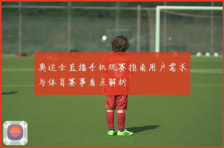 奥运会直播手机观赛指南用户需求与体育赛事看点解析