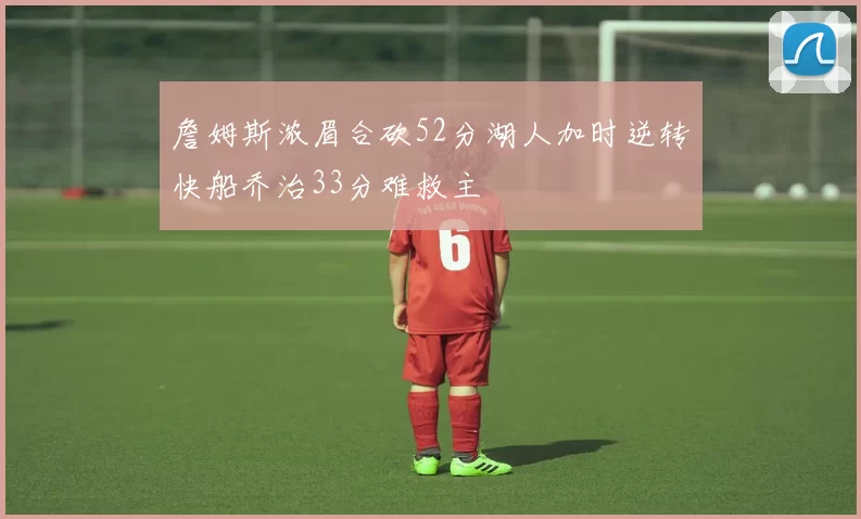 詹姆斯浓眉合砍52分湖人加时逆转快船乔治33分难救主