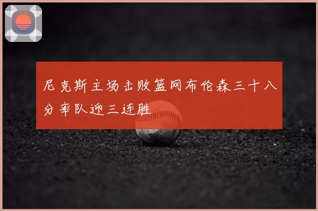 尼克斯主场击败篮网布伦森三十八分率队迎三连胜