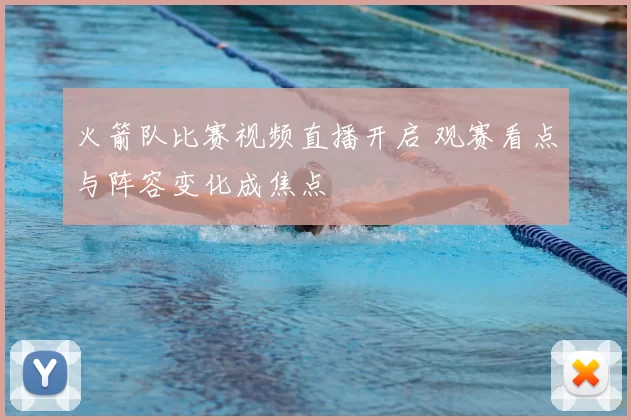 火箭队比赛视频直播开启 观赛看点与阵容变化成焦点