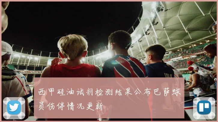 西甲硅油试剂检测结果公布巴萨球员伤停情况更新