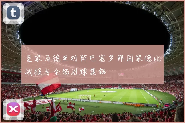 皇家马德里对阵巴塞罗那国家德比战报与全场进球集锦
