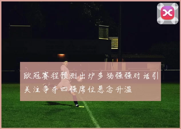 欧冠赛程预测出炉多场强强对话引关注争夺四强席位悬念升温