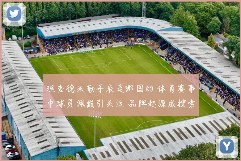 理查德米勒手表是哪国的 体育赛事中球员佩戴引关注 品牌起源成搜索热点