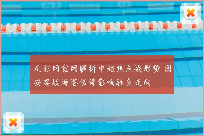 足彩网官网解析中超焦点战形势 国安客战海港伤停影响胜负走向