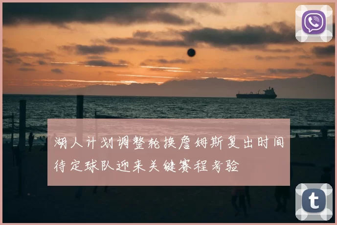 湖人计划调整轮换詹姆斯复出时间待定球队迎来关键赛程考验