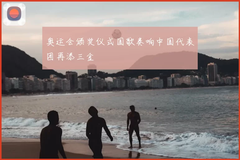 奥运会颁奖仪式国歌奏响中国代表团再添三金