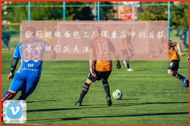 欧冠超级面包工厂保康店中标后服务升级引发关注