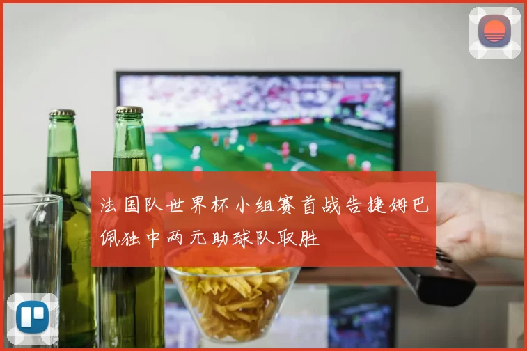 法国队世界杯小组赛首战告捷姆巴佩独中两元助球队取胜