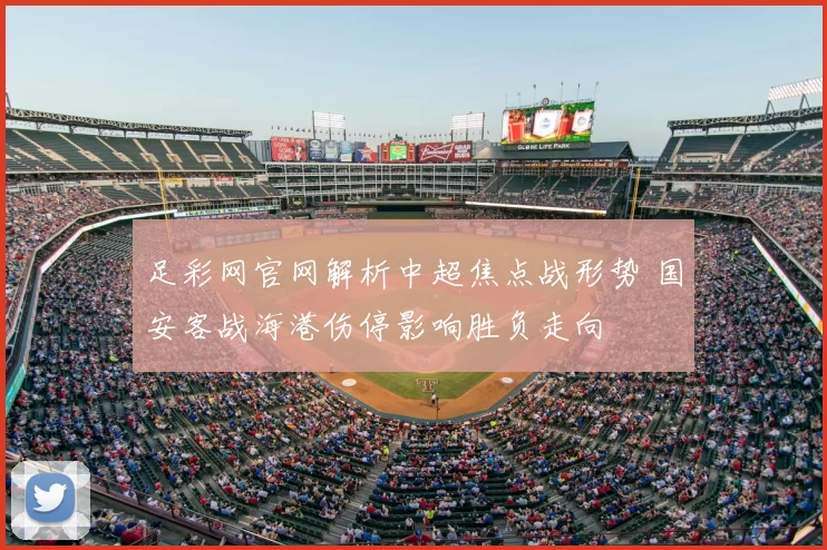 足彩网官网解析中超焦点战形势 国安客战海港伤停影响胜负走向