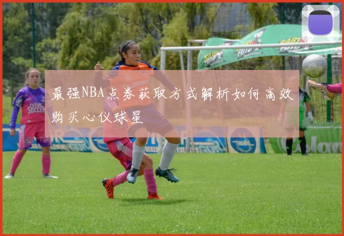 最强NBA点券获取方式解析如何高效购买心仪球星