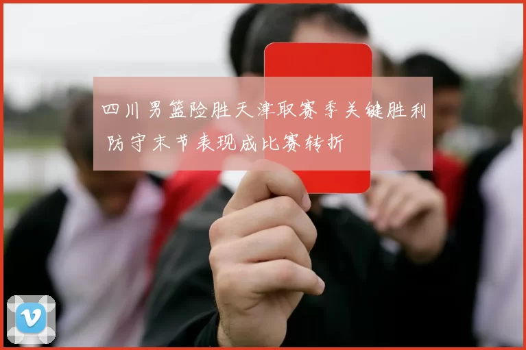 四川男篮险胜天津取赛季关键胜利 防守末节表现成比赛转折