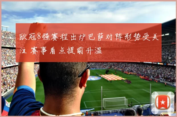 欧冠8强赛程出炉巴萨对阵形势受关注 赛事看点提前升温