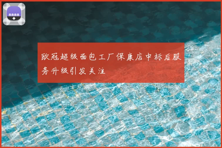 欧冠超级面包工厂保康店中标后服务升级引发关注