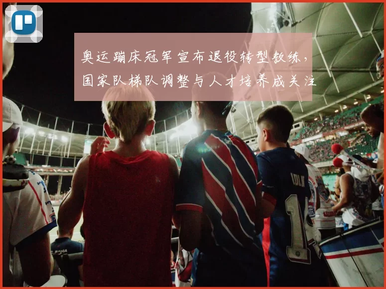 奥运蹦床冠军宣布退役转型教练,国家队梯队调整与人才培养成关注点