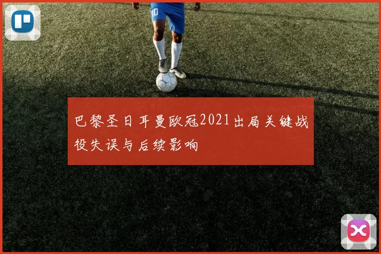 巴黎圣日耳曼欧冠2021出局关键战役失误与后续影响