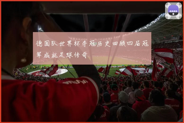 德国队世界杯夺冠历史回顾四届冠军成就足球传奇