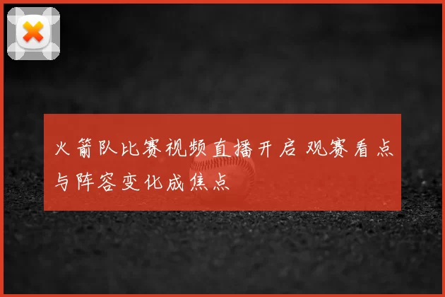 火箭队比赛视频直播开启 观赛看点与阵容变化成焦点